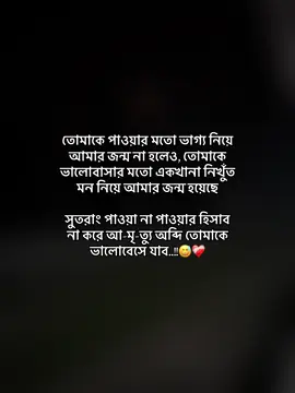 তোমাকে পাওয়ার মতো ভাগ্য নিয়ে আমার জন্ম না হলেও, তোমাকে ভালোবাসার মতো একখানা নিখুঁত মন নিয়ে আমার জন্ম হয়েছে সুতরাং পাওয়া না পাওয়ার হিসাব না করে আ-মৃ-ত্যু অব্দি তোমাকে ভালোবেসে যাব..!!😅❤️‍🩹