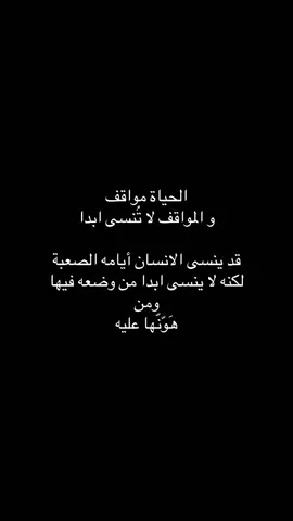 الحياة مواقف و المواقف لا تُنسى ابدا قد ينسى الانسان أيامه الصعبة لكنه لا ينسى ابدا من وضعه فيها ومن هَوّنّها عليه