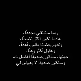 ربما سنلتقي مجددًا، عندما نكون أكثر نضجًا، ونفهم بعضنا بقلوب أهدأ، وعقول أكثر وعيًا. حينها، سأكون صديقًا أفضل لك، وستكون صديقًا لا يعوض لي