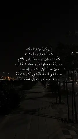 أدركتُ مؤخرًا بأنه كلّما كتم المَرء أحزانه ‏كلّما تحولت تدريجيًا إلى آلام جسدَّية ‏تخيلوا مَدى هشاشة المَرء ‏حين يظنُ بأن الكِتمان إنتصار  ‏بينما فِي الحقيقة هي أكبر هزيمّة ‏قد يرتكبها بحّق نفسه