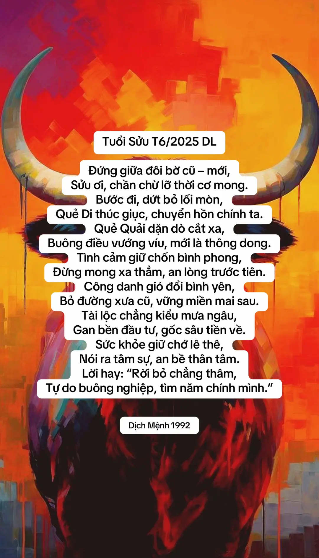 Sơn Lôi Di – Trạch Thiên Quải Di: bước đi, ly khai, rời bỏ cái cũ Quải: đoạn tuyệt, dứt khoát, quyết định lối đi Tháng này đứng giữa hai bờ, Một bên là cũ, một tơ mới chờ. Gió lay sóng dội lặng bờ, Sửu mà chần chừ – lỡ cơ trời dành. Quẻ Di – dời bước, chuyển nhanh, Phải đi một hướng mới thành chính ta. Lối quen tuy dễ bước qua, Nhưng lòng không lớn nếu mà không dứt. Quẻ Quải báo hiệu một lúc, Phải cắt, phải buông – mới rút nghiệp này. Ai còn vướng víu mê say, Sẽ hoài mắc kẹt tháng này không thông. Tình cảm: dừng lại một dòng, Người còn – chưa chắc là mong thật lòng. Sửu nên chọn lấy bình phong, Giữ tâm an định, đừng trông xa vời. Công danh: có lúc lặng lời, Nhưng là gió đổi – mở thời sắp sang. Ai dám bỏ lối lỡ làng, Sẽ tìm được lối vững vàng sau mưa. Tài chính: chi ra để thừa, Đầu tư có rủi nhưng vừa có may. Tiền không về kiểu mưa bay, Mà về kiểu gốc – tháng này phải gan. Sức khỏe: đừng để lệ tràn, Cảm xúc giữ lại, an nhàn giữ thân. Sửu hay ôm chuyện tần ngần, Tháng này nên nói – cho gần chính tâm. Dịch Mệnh 1992 ''Không phải ai rời đi cũng là mất mát. Có người rời đi để bạn thật sự tìm thấy mình.” “Cái gì khiến bạn lưỡng lự – chính là nơi nghiệp lực đang níu giữ.” Mỗi tháng – mỗi năm đều có vận khác nhau. Mọi người nhớ follow kênh để cập nhật vận hạn 12 con giáp chính xác và sớm nhất nhen.  Add Nhận soi duyên - gia đạo - tình cảm - tài chính - hôn nhân - công việc - vận hạn....( có thu phí). Bạn nào cần xem riêng, Kb. Z.l K3288.73288 #lenxuhuong #kinhdich #dichmenh1992 #suu 