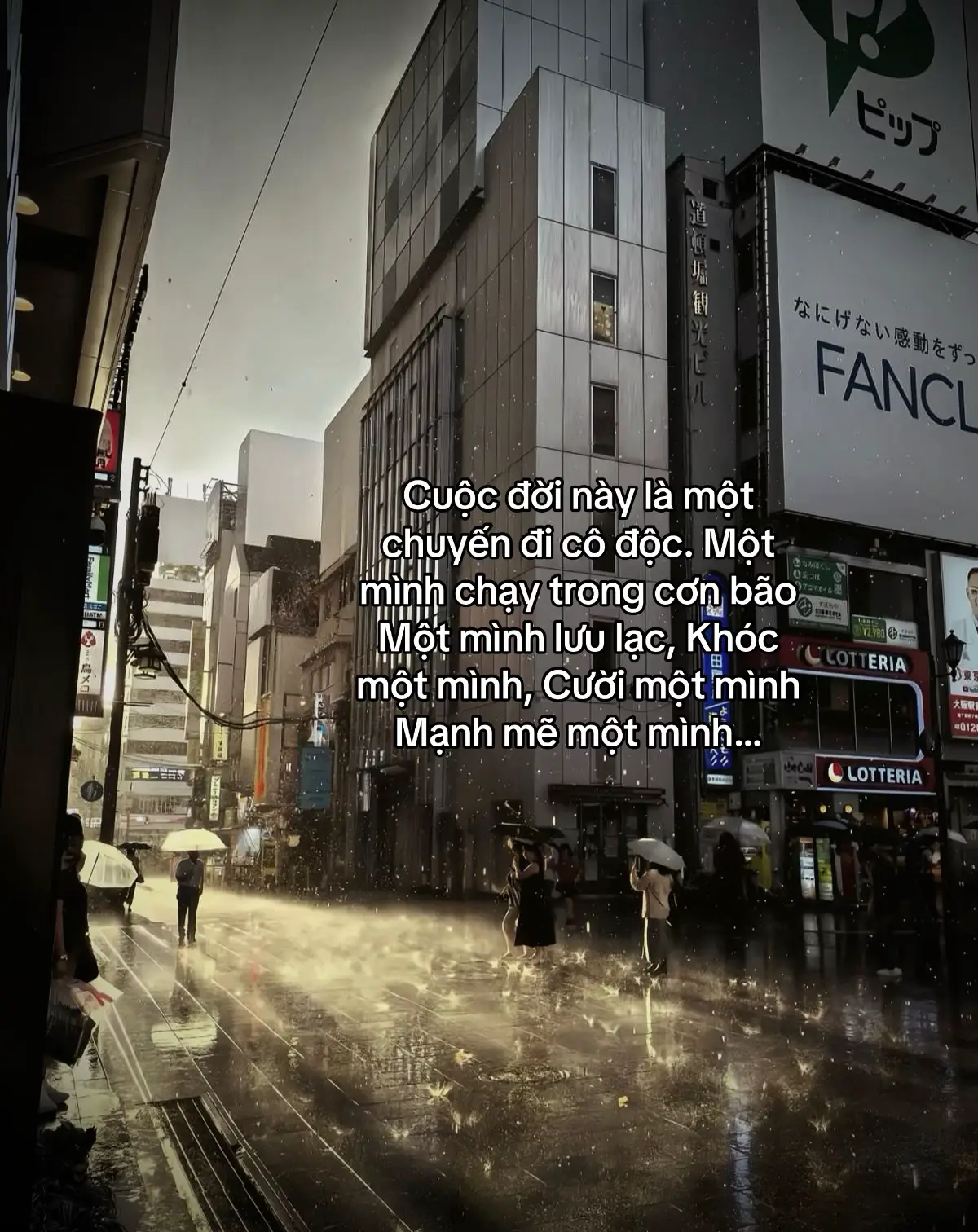 Cuộc đời này là một chuyến đi cô độc. Một mình chạy trong cơn bão Một mình lưu lạc, Khóc một mình, Cười một mình,  Mạnh mẽ một mình…