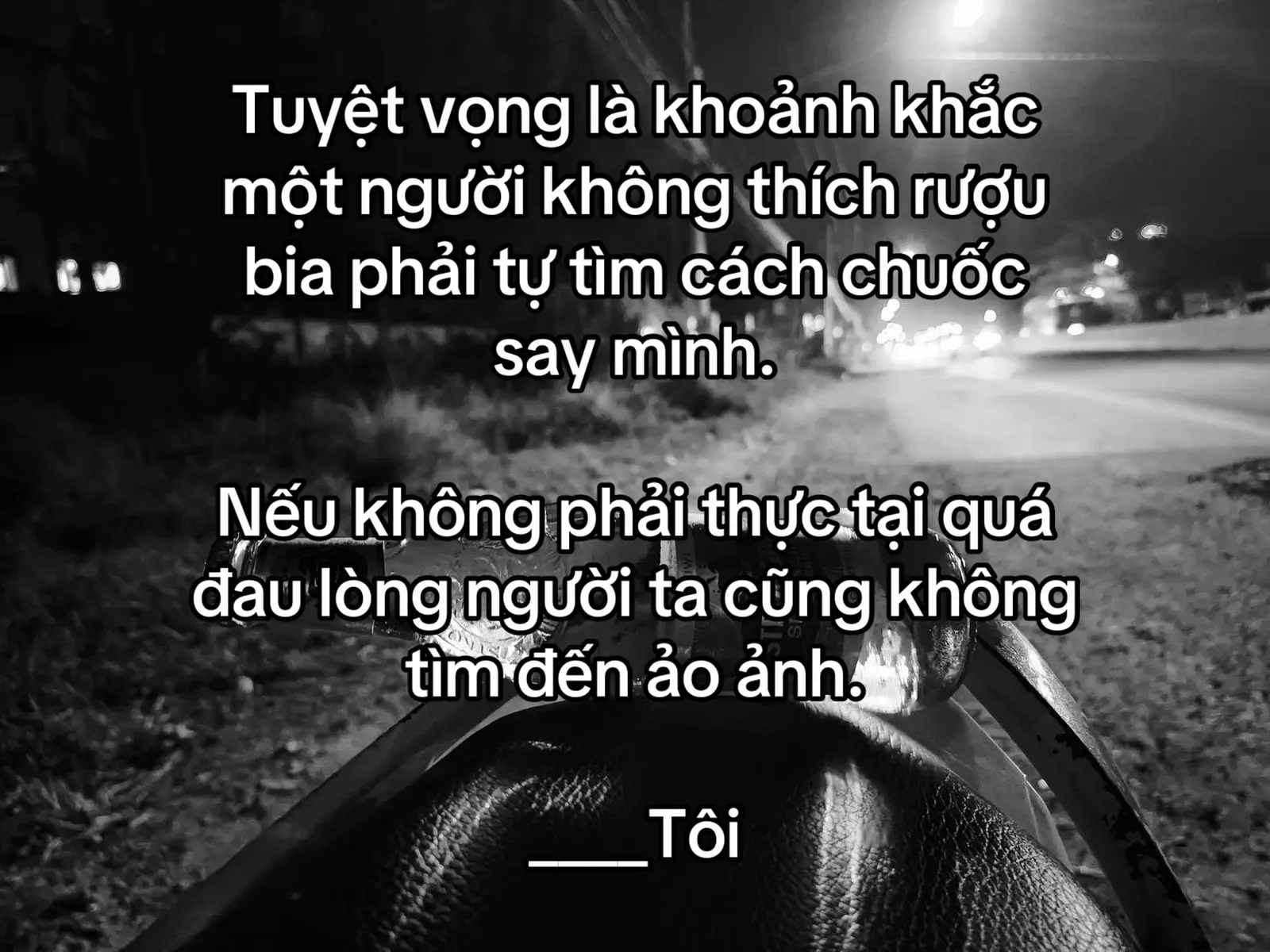 Tuyệt vọng là khoảnh khắc một người không thích rượu bia phải tự tìm cách chuốc say mình. Nếu không phải thực tại quá đau lòng người ta cũng không tìm đến ảo ảnh. ____Tôi