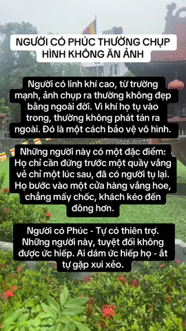 NGƯỜI CÓ PHÚC THƯỜNG CHỤP HÌNH KHÔNG ĂN ẢNH Người có linh khí cao, từ trường mạnh, ảnh chụp ra thường không đẹp bằng ngoài đời. Vì khí họ tụ vào trong, thường không phát tán ra ngoài. Đó là một cách bảo vệ vô hình. Những người này có một đặc điểm: Họ chỉ cần đứng trước một quầy vắng vẻ chỉ một lúc sau, đã có người tụ lại. Họ bước vào một cửa hàng vắng hoe, chẳng mấy chốc, khách kéo đến đông hơn. Người có Phúc - Tự có thiên trợ. Những người này, tuyệt đối không được ức hiếp. Ai dám ức hiếp họ - ắt tự gặp xui xẻo. #tinhthuc #giacngo #tuongso #tutap 