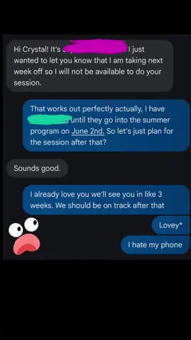 I fugghed up. Accidentally told my therapist I love her. I'm convinced my phone hates me or needs a hearing aid... maybe both. 
