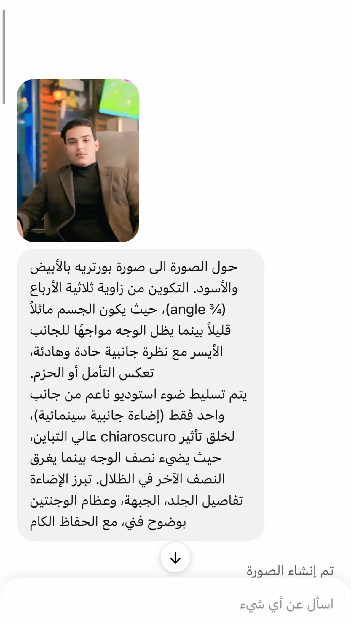 حول الصورة الى صورة بورتريه بالأبيض والأسود. التكوين من زاوية ثلاثية الأرباع (¾ angle)، حيث يكون الجسم مائلاً قليلاً بينما يظل الوجه مواجهًا للجانب الأيسر مع نظرة جانبية حادة وهادئة، تعكس التأمل أو الحزم. يتم تسليط ضوء استوديو ناعم من جانب واحد فقط (إضاءة جانبية سينمائية)، لخلق تأثير chiaroscuro عالي التباين، حيث يضيء نصف الوجه بينما يغرق النصف الآخر في الظلال. تبرز الإضاءة تفاصيل الجلد، الجبهة، وعظام الوجنتين بوضوح فني، مع الحفاظ الكام