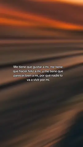Me tiene que gustar a mi, me tiene que hacer feliz a mi, y me tiene que parecer bien a mi, por qué nadie lo va a vivir por mi.