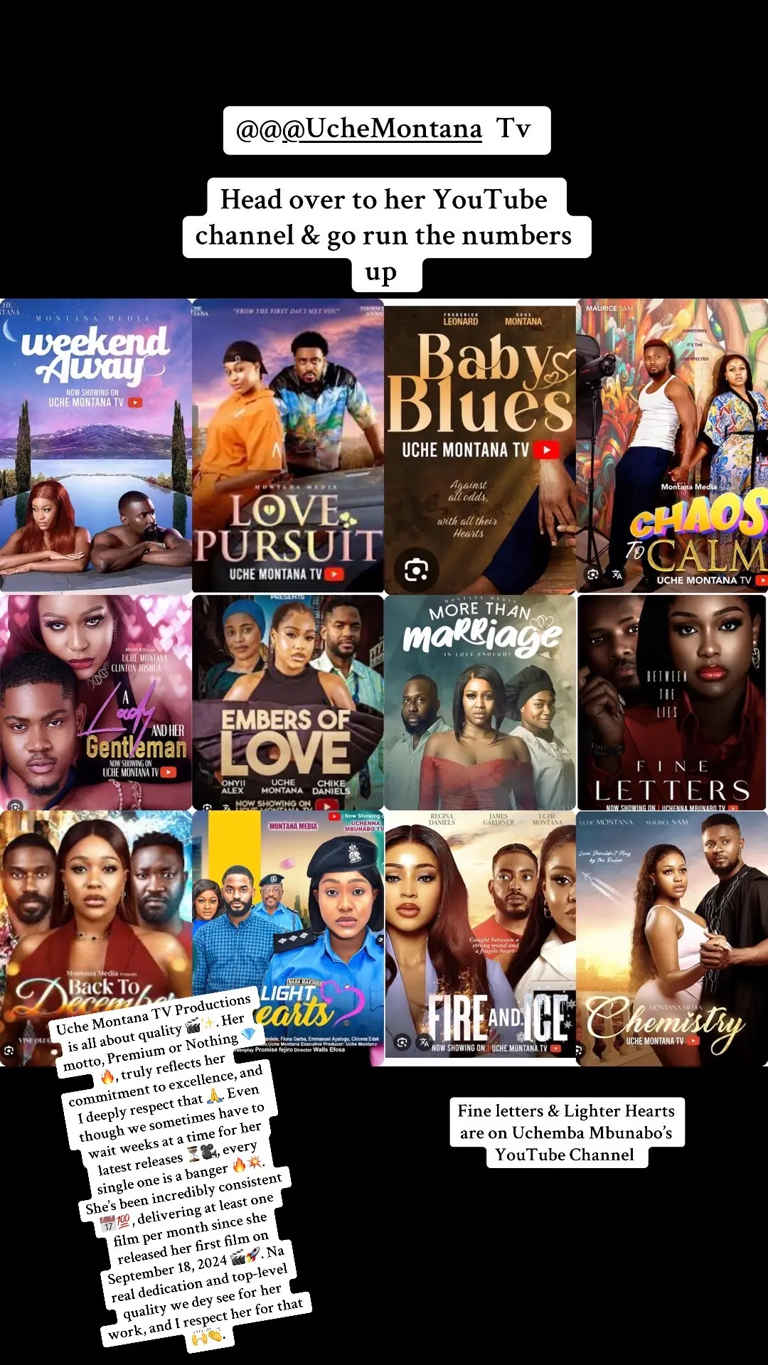 Uche Montana TV Productions is all about quality 🎬✨. Her motto, Premium or Nothing 💎🔥, truly reflects her commitment to excellence, and I deeply respect that 🙏. Even though we sometimes have to wait weeks at a time for her latest releases ⏳🎥, every single one is a banger 🔥💥. She’s been incredibly consistent 📅💯, delivering at least one film per month since she released her first film on September 18, 2024 🎬🚀. Na real dedication and top-level quality we dey see for her work, and I respect her for that 🙌👏.  Now let’s continue to watch her latest release Baby Blues ☺️🥰 @@@UcheMontana 