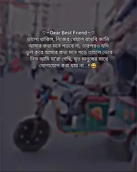 ♡—Dear Best Friend—♡ ভালো থাকিস, নিজের খেয়াল রাখবি, জানি আমার কথা মনে পড়বে না, তারপরও যদি ভুল করে আমার কথা মনে পড়ে তাহলে ভেবে নিস আমি মা'রা গেছি, মৃত মানুষের সাথে যোগাযোগ করা যায় না...!!😅🥹