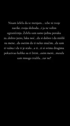 Nisam želela da te menjam... tebe ni tvoje navike..tvoju slobodu...i ja ne volim ograničenja..Želela sam samo jednu poruku za..dobro jutro, laku noć...da si dobro i da misliš na mene...da osetim da ti nešto značim...da sam ti važna i da ti je stalo...a ti...ti si svima drugima pokazivao koliko su ti bitni...osim meni...mozda sam mnogo tražila...zar ne?#💙 #22_02 #zauvijeksinekomoj #zauvijekvolimte #zauvijekmi #fyp #tiktokviral #videoviral #viralvideo #najvisezauvijek #goviral 