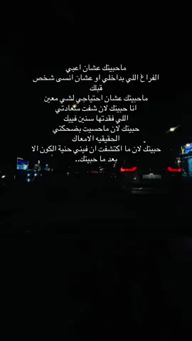 ماحبيتك عشان اعبي الفراغ اللي بداخلي او عشان انسى شخص قبلك ماحبيتك عشان احتياجي لشي معين انا حبيتك لان شفت سعادتي اللي فقدتها سنين فييك حبيتك لان ماحسيت بضحكتي الحقيقيه الامعاك حبيتك لان ما اكتشفت ان فيني حنية الكون الا بعد ما حبيتك..