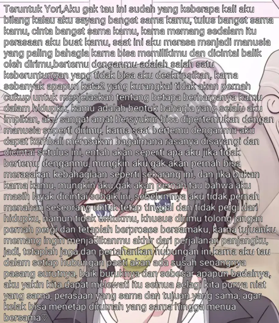 1. Kamu membuatku tersenyum 2. Aku suka sifatmu. 3. Anda selalu mendukung saya. 4. Kamu membuatku tertawa. 5. Kamu mencintaiku dengan segala kekuranganku. 6. Kamu tidak mementingkan diri sendiri. 7. Kamu murah hati. 8. Kamu selalu menjagaku. 9. Kamu berusaha semaksimal mungkin untuk menghabiskan waktu berkualitas bersamaku, bahkan ketika kamu memiliki jadwal yang padat. 10. Kamu mencium keningku dan membuatku merasa aman. 11. Kamu memelukku erat setiap kali aku membutuhkanmu.  12. Kamu membuatku tersenyum, bahkan saat aku merasa sedih. 13. Aku mencintaimu karena kecerdasan dan kejenakaanmu. 14. Kamu memainkan musik yang indah. 15. Kamu membuat wajah-wajah lucu dan membuatku tersenyum setiap saat.  16. Kamu memasak hidangan kesukaanku. 17. Kamu menyanyikan lagu pengantar tidur untukku. 18. Kamu berdansa denganku. 19. Kamu menyanyikan lagu-lagu kesukaanku. 20. Kamu tahu cara membalikkan hari yang buruk. 221.Kamu memiliki hati yang baik. 22. Kamu membuatku bangga. 223.Kamu bekerja sangat keras dan menginspirasi saya untuk menjadi lebih baik dalam hidup. 24. Kamu membiarkanku menjadi diriku sendiri saat bersamamu.  25. Kamu merawatku saat aku sakit. 26. Aku suka caramu menangani amukanku. 27. Kamu selalu mengatakan padaku mengapa aku begitu istimewa bagimu. 28. Kamu mendengarkan aku dengan penuh perhatian. 29. Kamu tidak akan pernah melupakan hari ulang tahunku dan membuatnya semakin istimewa dengan membuat kue sendiri. 30. Kamu membuatku mencoba hal-hal menarik bersamamu. 31. Kamu mengajakku keluar setiap akhir pekan. 32. Kau membuatku mengerti hal-hal yang tidak kuketahui. 33. Kamu membacakan cerita pengantar tidur kesukaanku. 34. Kamu bertingkah layaknya kucing. 35. Kamu memiliki visi yang menginspirasi dalam hidup aku. 36. Kamu berupaya sebaik-baiknya untuk membuat hubungan sehat dan bahagia. 37. Aku senang kamu percaya padaku. 38. Kamu membuatku melihat hal-hal positif dalam hidup. 39. Aku suka kenyataan bahwa kamu memiliki kepolosan yang tinggi. 40. Aku mencintaimu atas semua perjalanan yang kita lakukan dan kita lalui. 41. Aku mencintaimu karena kamu mampu membangun sesuatu dari awal. 42. Kamu membantuku kapan pun aku membutuhkanmu. 43. Suaramu menenangkan telingaku. 44. Kamu mencintai keluargaku seperti kamu mencintai keluargamu sendiri. 45. Kamu meneleponku setiap hari. 46. ​​Kamu kirimkan pesan selamat pagi dan selamat malam kepadaku. 47. Aku suka caramu memainkan rambutku. 48. Kamu memujiku. 49. Kamu membawakanku makanan sehat saat aku sedang sakit 50. Kamu menghargai usahaku untuk membuatmu bahagia. 51. Kamu optimis dalam segala situasi. 52. Kamu sangat pengertian. 53. Kamu penuh kasih sayang. 54. Kamu setia padaku. 55. Aku suka saat kamu menunjukkan kebaikanmu kepada orang lain. 56. Kamu berlatih kesabaran terhadapku. 57. Aku suka kamu karena selalu wangi sepanjang waktu. 58. Aku mencintaimu karena memberiku 'waktu' kapan pun aku membutuhkannya. 59. Aku mencintaimu karena kamu memanggilku kapan pun dibutuhkan. 60. Kamu selalu menepati janji. 61. Kamu memecahkan semua masalahku. 62. Kamu membawakan buah kesukaanku. 63. Kamu selalu membantuku menemukan hikmah di balik semua situasi. 64. Kamu membuatku mencari sisi positif pada orang lain. 65. Kamu menungguku menonton acara/film favorit kita bersama. 66. Kamu membuatku merasa istimewa di depan teman-teman dan keluargamu. 67. Kamu membawa hadiah terbaik untukku.  68. Anda termotivasi untuk membuat hubungan tersebut berhasil. 69. Kamu membuatku selalu merasa aman dan terlindungi. 70. Kamu mengenalku jauh lebih baik daripada diriku sendiri. 71. Kamu mengucapkan hal-hal yang paling baik kepadaku.  72. Kamu merasa protektif terhadapku. 73. Kamu adalah orang kepercayaanku dan partner kriminalku.  74. Kehadiranmu membangkitkan semangatku dan membuatku tersenyum. 75. Kamu tertarik dengan hobiku. alasan kita tidak bisa bersama: 1.Kita berbeda dimensi 2.Kamu menyukai sesama jenis💔💔 #yapping #yoriasanagi #yuri #gl #bedadimensi #waifu #wife #fyp 