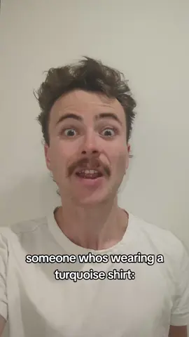 My comedic impression of someone who is wearing a turquoise shirt 