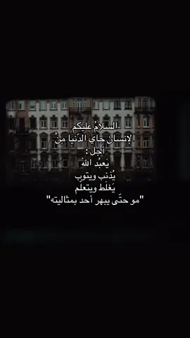 السلامُ عليكم الإنسان جاي الدّنيا مِنْ أجل : يَعبُد اللّٰه يُذنب ويتوب يَغلَط ويتعلّم 