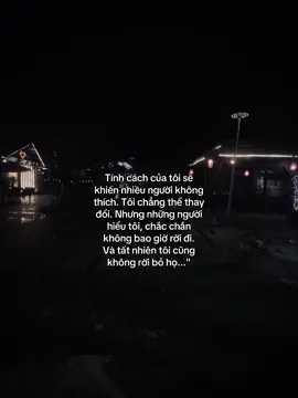 Tính cách của tôi sẽ khiến nhiều người không thích. Tôi chẳng thể thay đổi. Nhưng những người hiểu tôi, chắc chắn không bao giờ rời đi. Và tất nhiên tôi cũng không rời bỏ họ...
