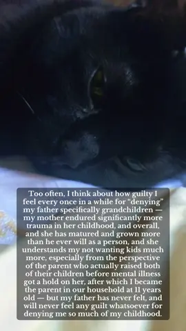 I probably wouldn’t let him be around my kids much if I did have them tho — not because he would do anything inappropriate in that way, or to harm them in that way. But he has a lot of beliefs I would never want passed on to my kids, and I wouldn’t want to risk it by allowing him around them. I sometimes feel guilty, but he did this to himself really.