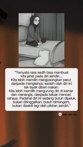 Ternyata rasa sedih bisa membuat kita lupa... Bahwa tubuh ini juga amanah dari Allah. Kita menyiksa diri dengan menahan lapar, menyendiri dalam gelap, menangis dalam diam. Padahal Allah tak pernah menyuruh kita menyakiti diri sendiri. Allah hanya ingin kita kembali... Kembali bersandar, kembali berdoa, kembali percaya: 