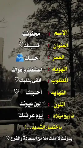 الاسم مجنونك العنوان قلبك العمر احبك الهويه اعشقك واهواك المطلوب ابقي بقلبك النهايه احبك اللون لون عيونك تاريخ ميلاد يوم عرفتك باختصار شديد بدونك لا املك السعاده والفاح#عبارات_جميلة #تصاميم #فيديوهات #اقتباسات_عبارات_خواطر #حب #استوريات #رومنسيات_عشاق #حلات_واتس #منشن_للي_تحبه #اكسبلورexplore #اكسبلور 