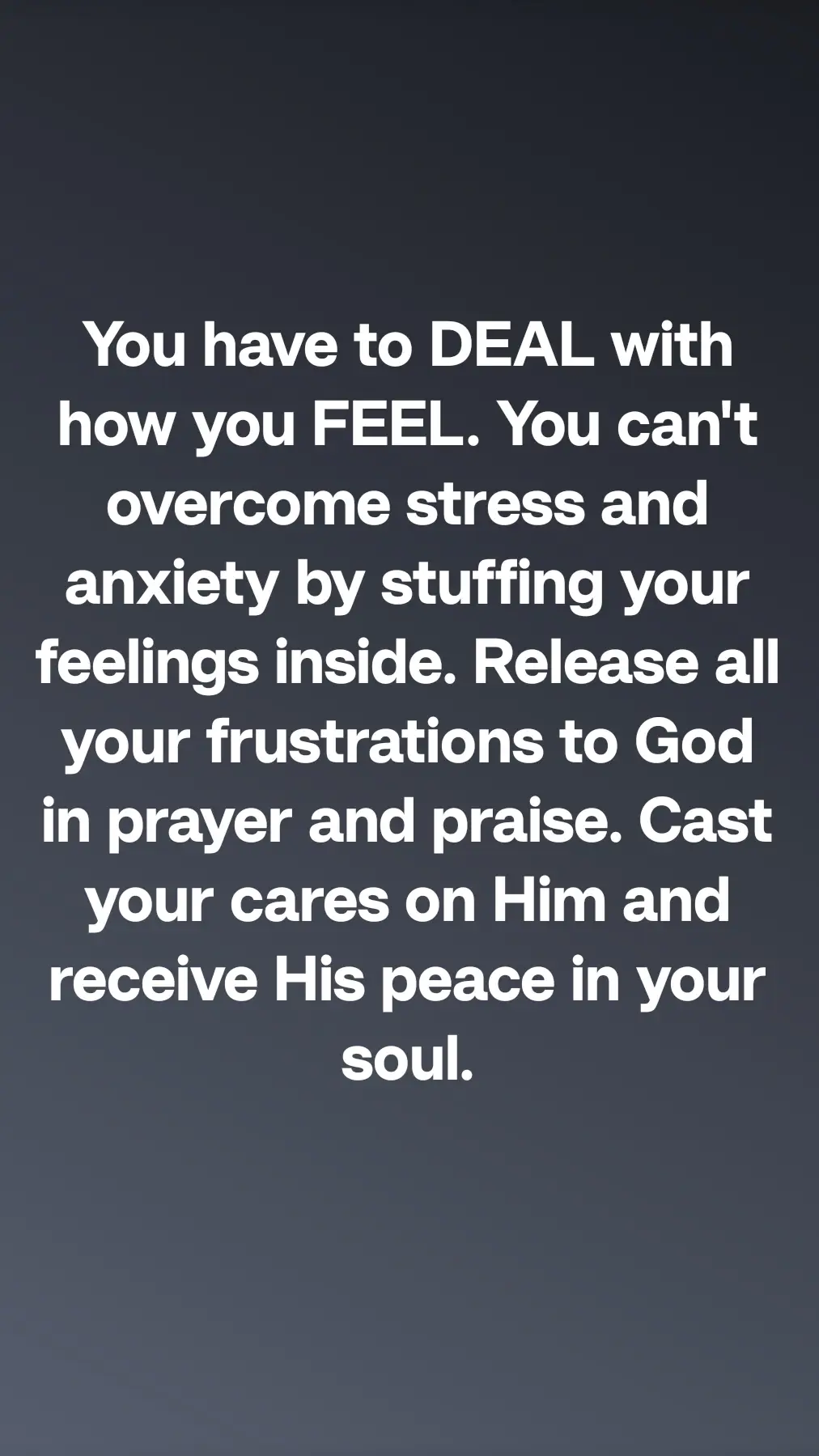 You have to DEAL with how you FEEL. You can't overcome stress and anxiety by stuffing your feelings inside. Release all your frustrations to God in prayer and praise. Cast your cares on Him and receive His peace in your soul.