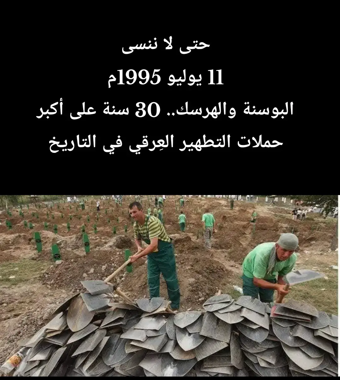 1- في مثل هذا اليوم 11 يوليو 1995م، كانت مذبحة سربرنيتشا بالبوسنة، وبعدها بأيام نشرت جريدة (المسلمون) التي كانت تصدرها شركة الشرق الأوسط السعودية من لندن، القصيدة المُبكِية الشهيرة التي هزّت الدنيا، وقطَّعَت نياط القلوب، للشاعر الدكتور عبد الرحمن صالح العشماوي، لا أتذكّر منها إلا البيت الأول: (بيني وبينك يا سراييفو سِمَة/ منعت دخولي للبلادِ المسلمة).. (القصيدة لا وجود لها على شبكة الإنترنت، ولا في دواوين العشماوي) 2- وقصة المذبحة بدأت أثناء الحرب الأهلية اليوغوسلافية، فقد تحولت مدينة سربرينيتشا الصغيرة في البوسنة إلى ساحة لأكبر حملات التطهير العرقي في التاريخ البشري..  3- حاصر الصرب المدينة وقتلوا حوالي ثمانية آلاف من مسلميها.. رغم وجود قوات حفظ السلام الهولندية التي شارك بعض أفرادها في الاعتداء على المسلمات. 4- استمرت الحرب في يوغسلافيا حوالى 4 سنوات، وقتلَ اليوغسلاف الصليبيون (الصرب والكروات) أكثر من 200 ألف مسلم، حسب التقديرات البوسنية، و100 ألف حسب تقديرات الأمم المتحدة، وسط صمت تام من جميع بلدان العالم. البداية: 5- كانت جمهورية البوسنة والهرسك الاشتراكية متعددة الأعراق مأهولة بشكل رئيس بـ:  البوشناق المسلمين (%44)  الصرب الأرثوذكس (%31)  الكروات الكاثوليك (%17).  6- وعقب إعلان السيادة الوطنية في 15 أكتوبر 1991م، عندما بدأت يوغوسلافيا السابقة في التفكك، أُجري استفتاء من أجل الاستقلال في 29 فبراير 1992م، وتم الاعتراف رسميًا بجمهورية البوسنة والهرسك من قِبل المجتمع الأوروبي والولايات المتحدة الأمريكية في أبريل 1992م. وقد رفض الممثلون السياسيون للصرب البوسنيين الذين أضربوا عن النتيجة التي جاءت لصالح الاستقلال. 7- عقب إعلان الاستقلال، هاجمت القوات الصربية، بدعم مباشر من روسيا ومن الجيش اليوغوسلافي الشعبي، جمهورية البوسنة والهرسك. 8- بدأت المأساة عام 1992م، بعد أن قامت القوات الصربية بمحاولة السيطرة على مساحة شاسعة من الأراضي في شرق البوسنة والهرسك، بهدف ضمها إلى جمهوريتهم، فبدأت المناوشات بين قوات الصرب الصليبية، وأهالي البوسنة المسلمة، إلى أن أتى أبريل 1993م، حيث أعلنت الأمم المتحدة أن بلدة سربرنيتشا الواقعة في شمال شرق البوسنة (منطقة آمنة)، وأنها تحت حماية الكتيبة الهولندية في قوات الأمم المتحدة، 9- طلبت الكتيبة الهولندية الخائنة من أهالي “سربرنيتشا” تسليم جميع أسلحتهم لضمان حمايتهم، وانخدع المسلمون، وتحت وعود الحماية وضمان الأمن وسلامة الأرواح قام المتطوعون البوسنييون الذين كانوا يدافعون عن بلدتهم بتسليم أسلحتهم بالكامل، 10- في عام 1995م، وتحديدًا خلال الفترة ما بين 11- 22 يوليو، قامت القوات الصربية مدعومة من الجيش اليوغوسلافي وروسيا، بالقيام بعمليات تطهير عرقي ممنهجة ضد المسلمين البوسنيين في سربرنيتشا الذين كانوا قد سلّموا أسلحتهم للكتيبة الهولندية الخائنة، في واحدة من أسوأ المذابح الجماعية ضد المسلمين في التاريخ الحديث..  11- بعد دخول القوات الصربية إلى البلدة، قاموا بجمع الذكور من 14 إلى 50 عاما، وذبحوهم جميعا.. ثم قاموا بتجميع  (20 ألف) من الأطفال وكبار السن في شاحنات، ولا يُعرف مصير معظمهم للآن.. 12- الكارثة الكبرى كانت في التعامل مع السيدات.. فقد تمت عمليات اغتصاب ممنهجة وبشكل بشع ضد النساء والفتيات المسلمات (كانت عمليات الاغتصاب للمسلمات بأوامر عسكرية يوغوسلافية، ومن يرفض من جنود الصرب والكروات؛ يتم قتله في الحال، ولم تنج أي أنثى زاد عمرها عن 8 سنوات من الاغتصاب في سربرنيتشا).. وقد شارك فيها جنود الكتيبة الهولندية التي خدعت مسلمي سربرنيتشا (طيبة وسذاجة) وأخذت كل أسلحتهم. 13- على مدار 11 يومًا فقط تم قتل أكثر من 8 آلاف شخص (طبقا لحصيلة الأمم المتحدة)، بمساعدة الكتيبة الهولندية التي كانت تعيد من يلجأ إليها، إلى القوات الصربية مرة أخرى ليلقى حتفه، حتى محاولة الهروب من جحيم الموت الصربي، إلى مدينة توزلا في شمال شرق البوسنة، لم تكن ممكنة، حيث تعرّضَ 12 ألف بوسني لإطلاق النيران من قِبَل قناصين صربيين، 14- مجزرة سربرنيتشا جزء من الحرب في البوسنة والهرسك التي استمرت لمدة 3 سنوات ونصف، قُتِلَ فيها حوالي 312 ألف شخص، وفرار 2 مليون شخص لبلدان أخرى، وأكثر من 27 ألف شخص مفقود للآن. حسب السجلات الرسمية،  أما عمليات البحث عن المقابر الجماعية، فقد أسفرت بعد ربع قرن عن الوصول إلى حوالي 20 ألف جثة، تم تحديد هوية 18 ألف منهم، على الرغم من صعوبة تحديد الهويات، لأن معظمهم تم حرقه قبل إلقائه في المقابر الجماعية. ---------- يسري الخطيب
