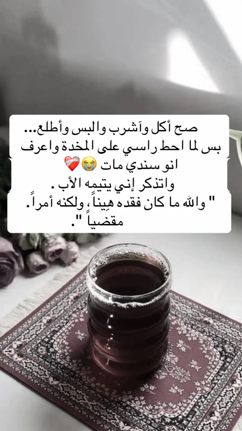 صح اكل واشرب والبس واطلع... بس لما احط راسي ع المخدة واعرف انو سندي مات.                            واتذكر اني يتيمه الأب.          