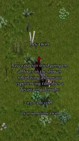 try it sometime twin. i tried it and my life changed dramatically| caption | hey twin, have you ever tried going on all fours in the shower acting out a dinosaur experiencing rain after a devaststing drought? its really cool. try it sometime twin | no zomboids were harmed in the making of this video #projectzomboid #taropz 