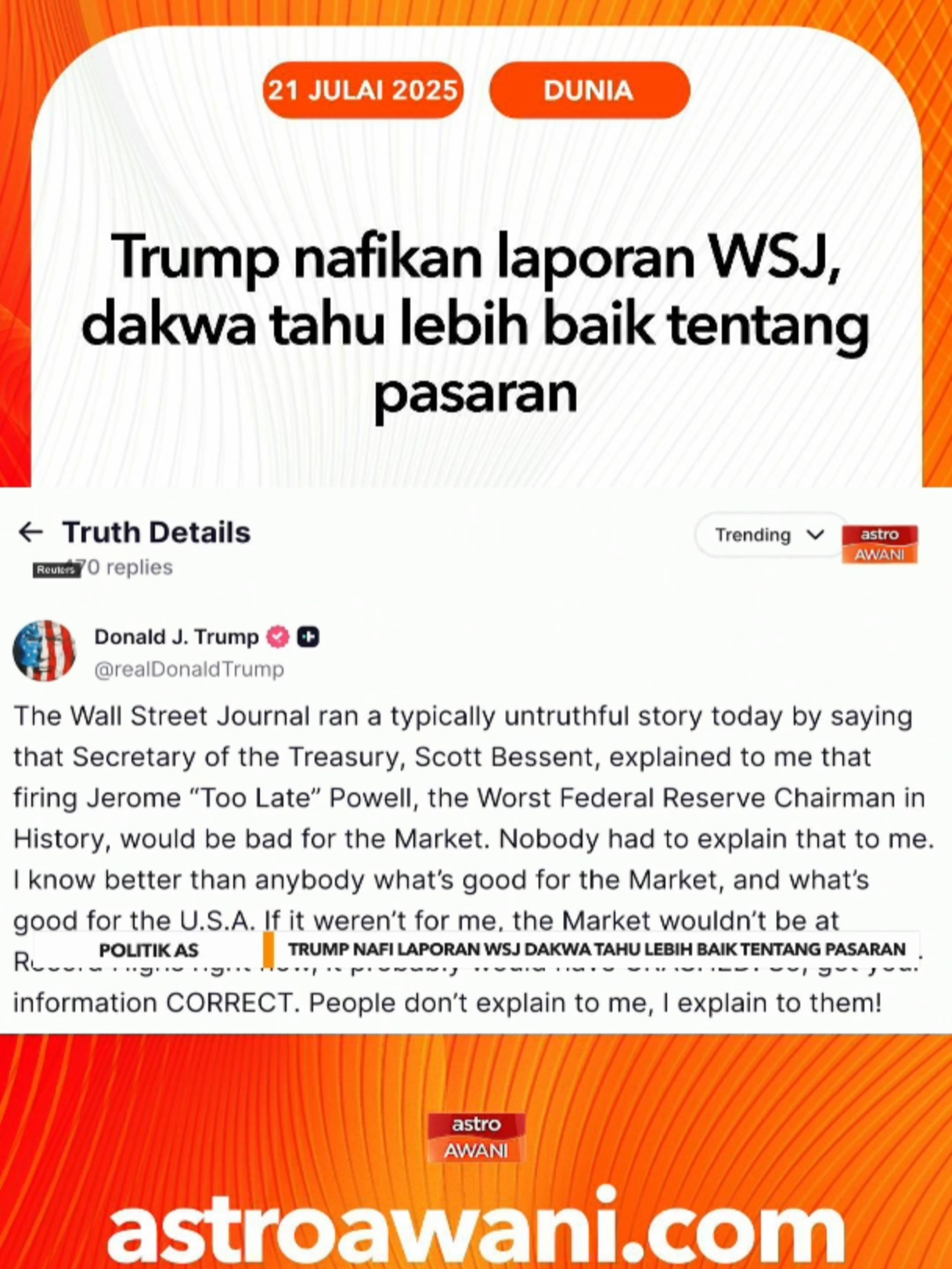 Presiden Amerika Syarikat, Donald Trump menafikan laporan Wall Street Journal yang mendakwa beliau dinasihati oleh Setiausaha Perbendaharaan, Scott Bessent agar tidak memecat Pengerusi Rizab Persekutuan, Jerome Powell. Dalam satu hantaran di Truth Social, Trump menyifatkan laporan itu sebagai tidak benar dan mendakwa dirinya lebih mengetahui apa yang terbaik untuk pasaran kewangan dan negara. #AWANInews