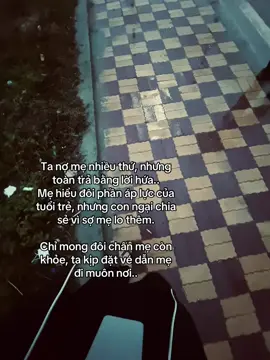 Ta nợ mẹ nhiều thứ, nhưng toàn trả bằng lời hứa.. Mẹ hiểu đôi phần áp lực của tuối trẻ, nhưng con ngại chia sẻ vì sợ mẹ lo thêm. Chỉ mong đôi chân mẹ còn khỏe, ta kịp đặt vé dẫn mẹ đi muôn nơi..#xhhhhhhhhhhhhhhhhhhhhhhhh 