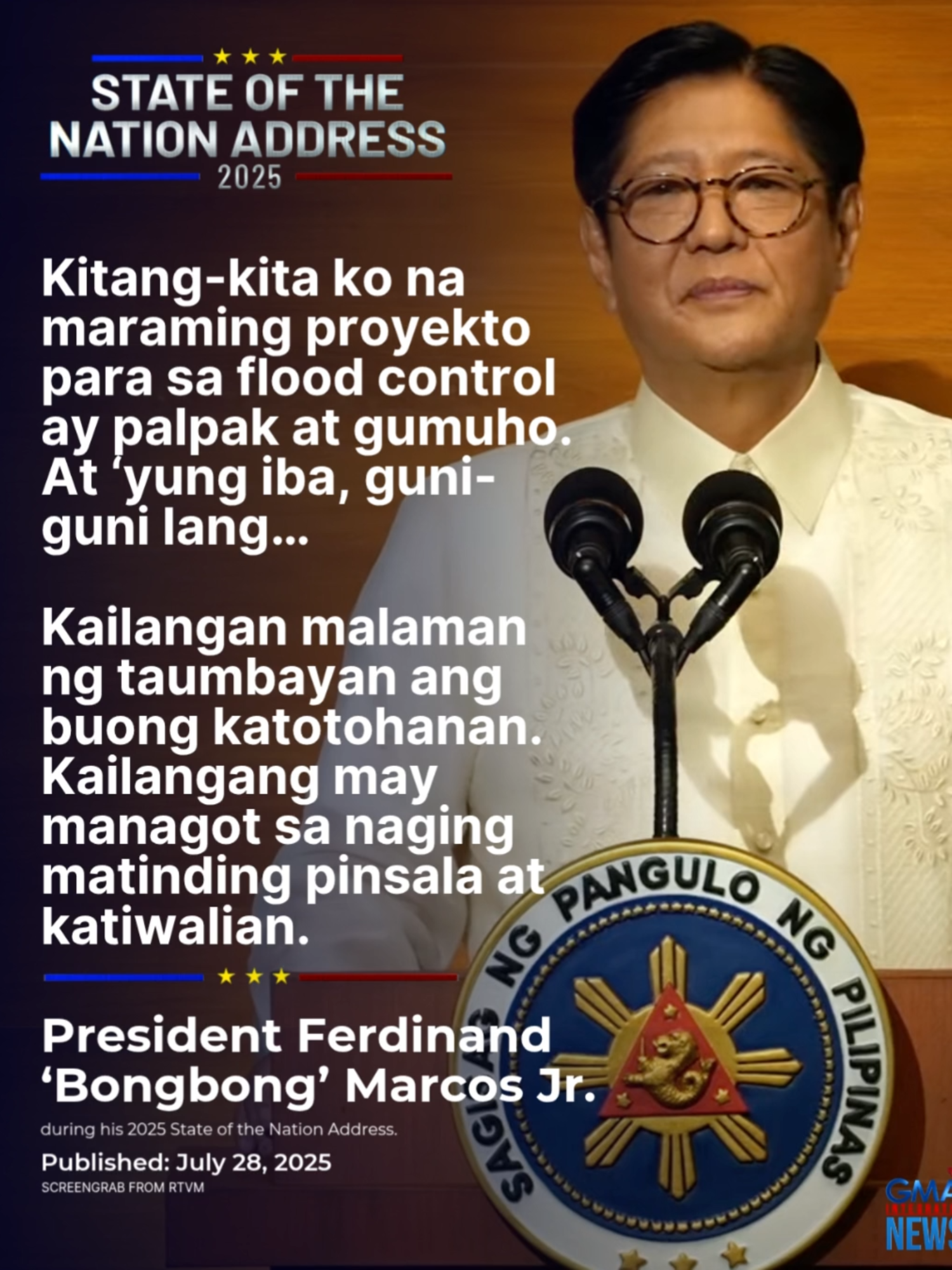 'KAILANGANG MAY MANAGOT' Nangako si Pangulong Ferdinand “Bongbong” Marcos Jr. sa kaniyang ikaapat na State of the Nation Address na pananagutin ng gobyerno ang mga tiwaling opisyal na nasa likod ng umano'y palpak na flood control projects. Aniya, magsasagawa ng audit at performance review ang gobyerno patungkol sa mga flood control project upang masiguro na magagamit nang tama ang pondo para rito.  #SONA2025