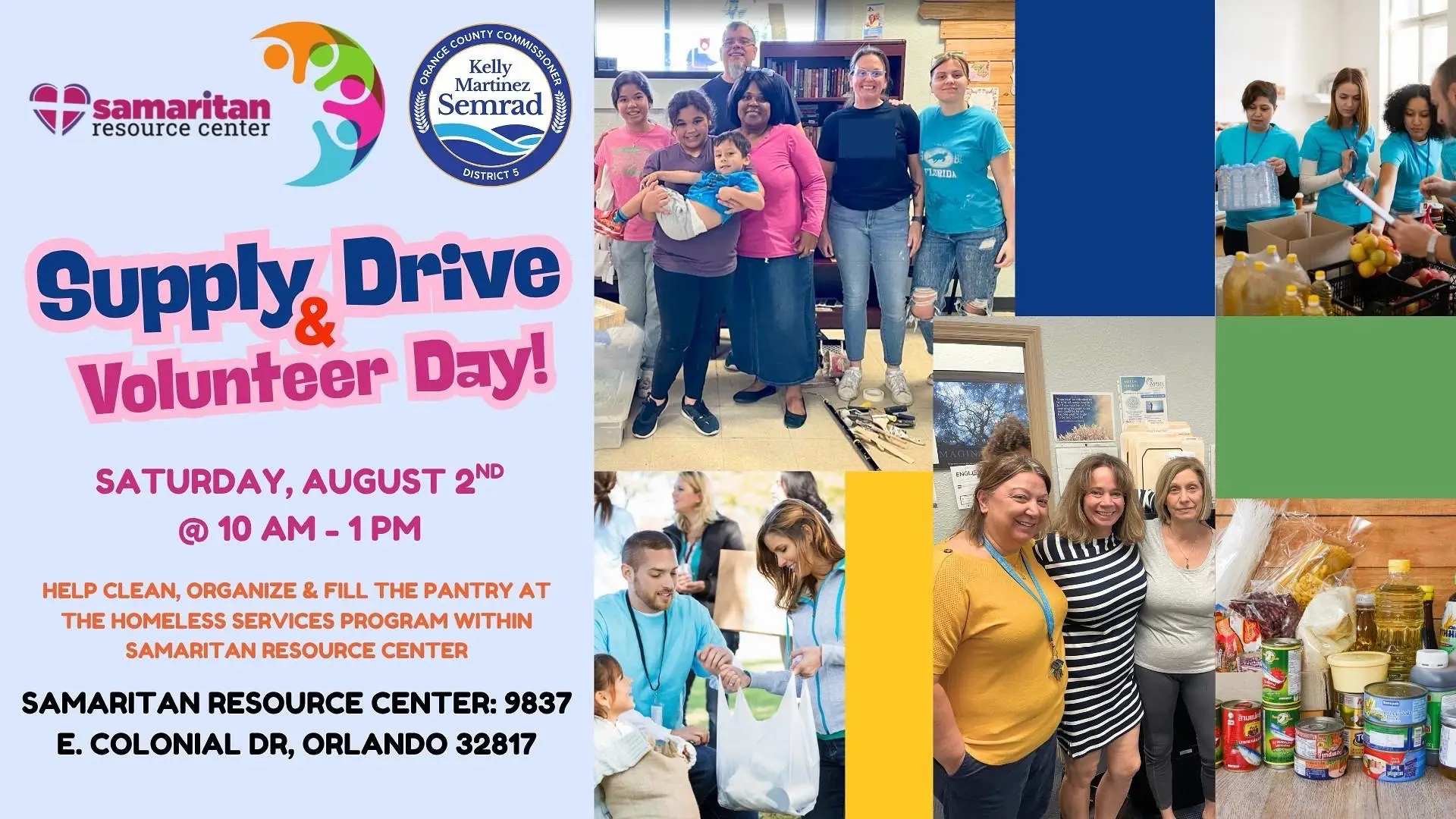 Supply Drive & Volunteer Day at Samaritan Resource Center Saturday, August 2, 2025 | 10:00 AM – 1:00 PM Samaritan Resource Center – 9837 E. Colonial Dr, Orlando, FL 32817 The Samaritan Resource Center is experiencing a critical shortage of supplies in its pantry, which serves our growing population of unhoused neighbors. Due to ongoing funding cuts and increased need, the shelves that once provided essentials now sit nearly empty. In response, Orange County Commissioner Dr. Kelly Martinez Semrad is partnering with the Samaritan Resource Center to host a large-scale supply drive and volunteer day to help restock and reorganize their facility. How You Can Help: ·  Donate Supplies: Bring non-perishable food items, diapers, baby formula, canned goods, ready-to-eat foods like granola bars and pop-top cans, hygiene products, and more (full recommended list below). ·  Volunteer: Join us in sorting, organizing, and restocking the pantry. Help us refresh their shelves to meet the rising demand with dignity and care. Registration is encouraged for volunteers. To sign up or if you have any questions, email us at District5@ocfl.net. Together, we can make a difference for those facing the hardest circumstances in our community.