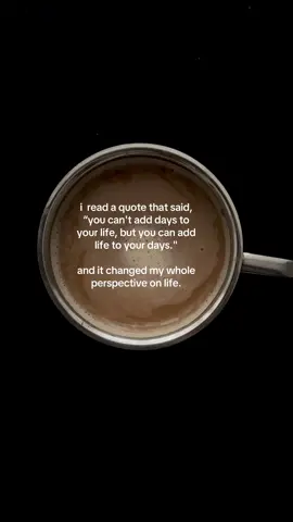 i read a quote that said, “you can't add days to your life, but you can add life to your days.