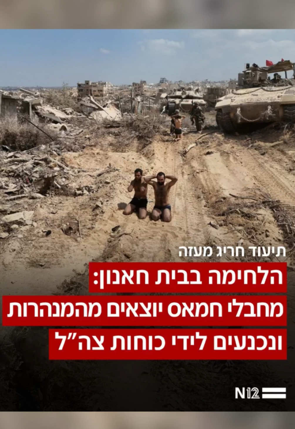 במסגרת המרדף הממוקד אחר המחבלים שנותרו בבית חאנון, תיעוד חריג שפרסם שר הביטחון מראה שלושה מחבלי חמאס יוצאים מתוך מנהרה, מרימים ידיים ונכנעים לכוחות צה”ל.  בעיר, שהפכה לשטח הרוס כמעט לחלוטין, פועלים כוחות צה”ל להשמיד את קיני הטרור ולהמשיך בלכידת עשרות מחבלים חמושים שעדיין מסתתרים במנהרות ובמבנים ממולכדים #חדשות #n12 #ביתחאנון 