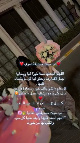 ♥️‏ 🎂 𝓱𝓪𝓹𝓹𝔂 𝓑𝓲𝓻𝓽𝓱𝓭𝓪𝔂  عيد ميلاد صديقة عمري ❤️ اللَّـهُمَ  اجعلها سنة خيرًا لها وبِــداية أجمل لأقدارها وحقق لها كل ما يتمناهُ قلبها . كل عام وانتي بألف خير وسعادة وراحة بال، كُل عَام وسِنينك اجمّل واحـَلى 😍♥️. ڪــــــل ؏ــــــــام وانـــتـــ بــــالـــف خـــيــڕ  عيد ميلاد صديقتي الغالية 👑🌸 