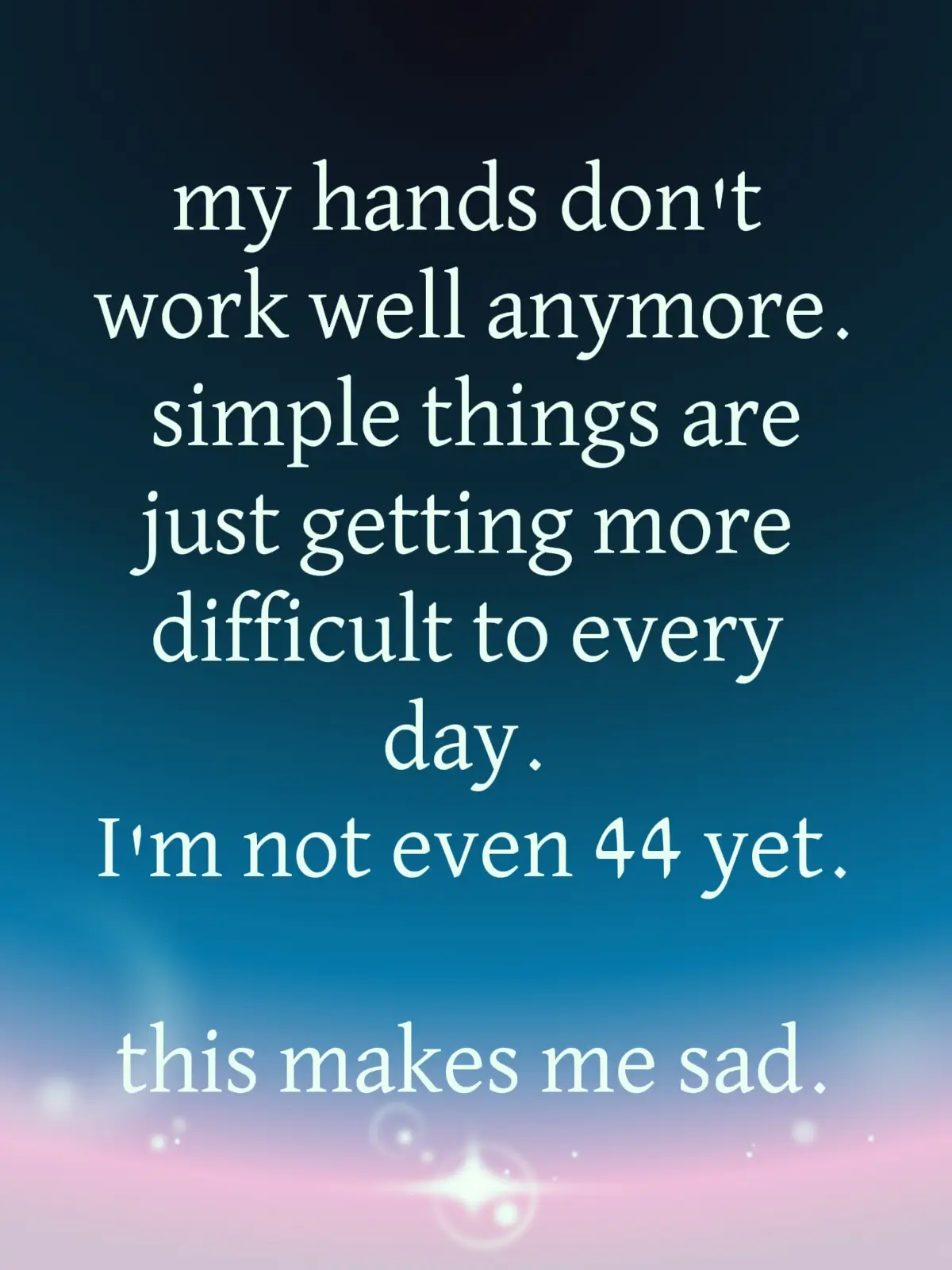 I'm not sure what I expected by this time in my life, but failing hands wasn't one of them. I create everything in my life with my hands, they simple hurt, burn and become weak after doing even simple tasks.  my drums and guitars spend more time collecting dust than being played. My house work goes undone, I have to ask for help more often than not when I have to write something by hand.  Pile on top of that my career is all in my hands and even typing on a keyboard becomes daunting after just a little bit.  It's not a life when my hands don't let me create. r as I'm writing this my hands are shaking from pain.  its tiring and I may not always talk about or show  the world im in pain, but I am.  is this what I expected this early in my life? nope. its part of God's plan is the easiest way out of asking 