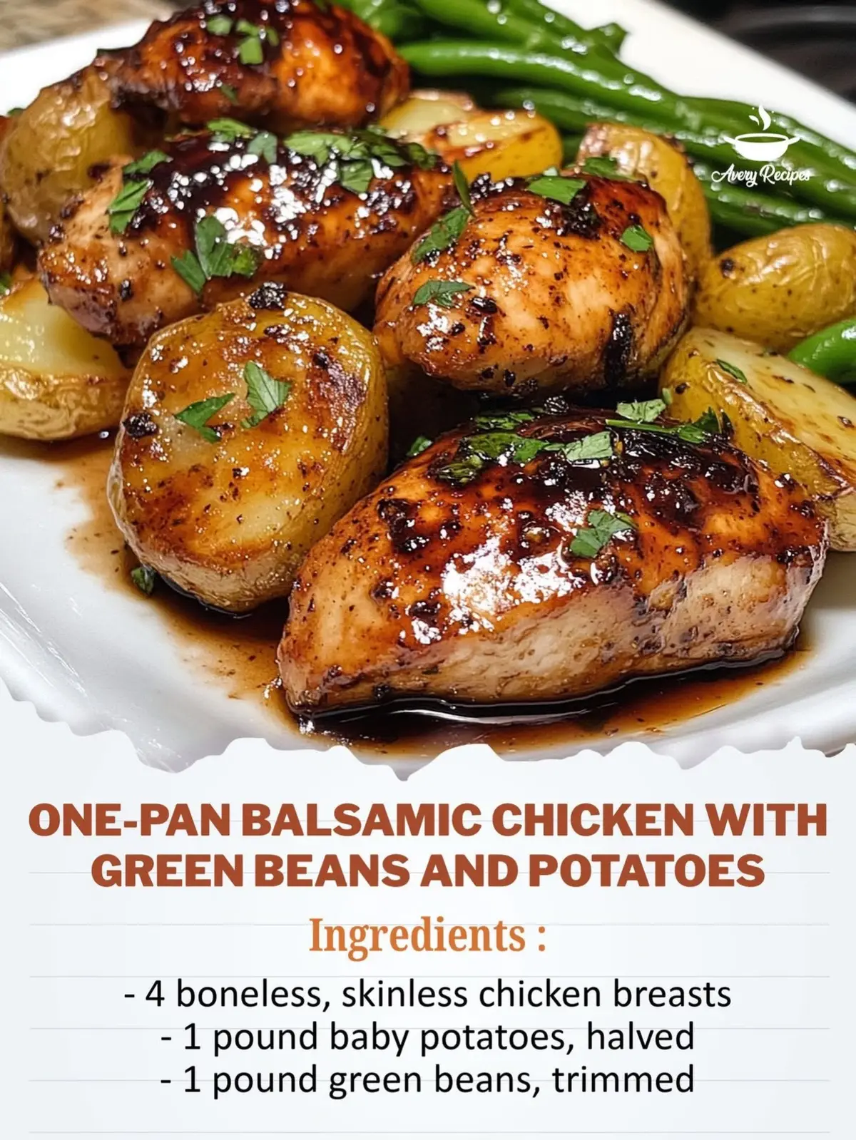 One-Pan Balsamic Chicken with Green Beans and Potatoes Ingredients: - 4 boneless, skinless chicken breasts   - 1 pound baby potatoes, halved   - 1 pound green beans, trimmed   - 1/4 cup balsamic vinegar   - 2 tablespoons olive oil   - 2 tablespoons honey   - 3 cloves garlic, minced   - 1 teaspoon dried oregano   - Salt and pepper to taste   - Fresh parsley, chopped (for garnish)   Instructions: 1. Preheat the oven to 400°F (200°C).   2. In a large bowl, mix the balsamic vinegar, olive oil, honey, minced garlic, dried oregano, salt, and pepper.   3. Place the chicken breasts in the bowl, ensuring they are well coated with the marinade. Allow them to marinate for at least 15 minutes.   4. Meanwhile, arrange the halved baby potatoes on a large baking sheet. Drizzle with olive oil, season with salt and pepper, and toss to evenly coat.   5. Roast the potatoes in the oven for 15 minutes.   6. After the initial 15 minutes, remove the baking sheet and push the potatoes to one side. Place the marinated chicken breasts on the other side of the baking sheet.   7. Return the baking sheet to the oven and roast for an additional 20 minutes.   8. After 20 minutes, add the green beans to the baking sheet, mixing them with the chicken and potato juices.   9. Continue roasting for another 10-15 minutes, or until the chicken is fully cooked (internal temperature of 165°F/75°C) and the vegetables are tender.   10. Remove from the oven and let rest briefly. Garnish with fresh parsley before serving. Prep Time: 15 minutes   Cooking Time: 45 minutes   Total Time: 1 hour   Calories: 350 kcal per serving   Serves: 4 servings