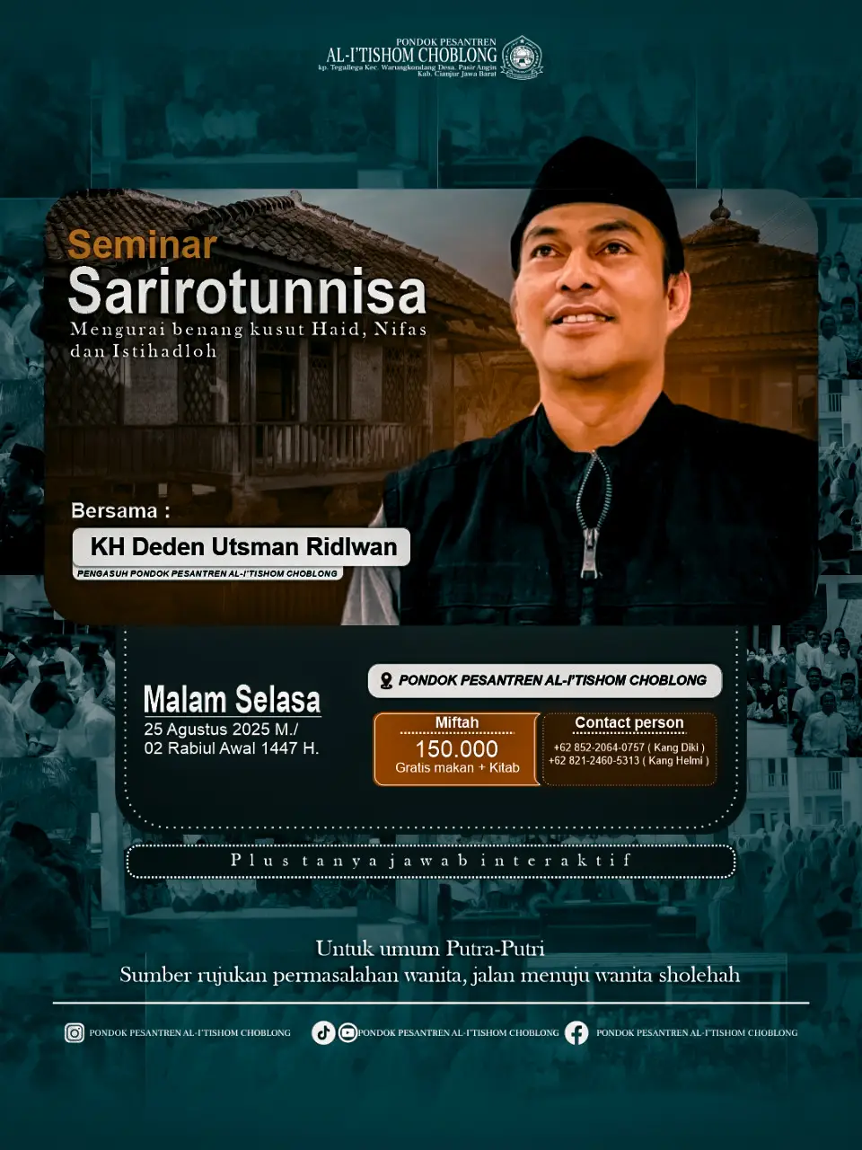 SEMINAR SARIROTUNNISA Mengurai Benang Kusut Haid, Nifas & Istihadhah Bersama: KH Deden Utsman Ridlwan Pondok Pesantren Al-l'tishom Choblong Malam Selasa, 25 Agustus 2025 02 Rabiul Awal 1447 Η HTM: 150.000 (Free makan + kitab) Untuk Umum Putra-Putri CP: Kang Diki / Kang Helmi + Yuk hadiri! Satu malam, sejuta ilmu bermanfaat. Jangan biarkan kebingungan tentang haid, nifas, dan istihadhah jadi penghalang ibadahmu. Plus: Sesi Tanya Jawab Interaktif! Terbuka untuk semua! Sumber rujukan permasalahan wanita, jalan menuju wanita sholehah. #SeminarSarirotunnisa #AlltishomChoblong #Kajianlslam #IlmuFiqih #Haid 