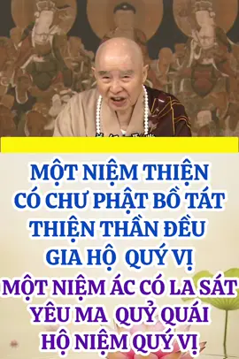 MỘT NIỆM THIỆN CÓ CHƯ PHẬT BỒ TÁT GIA HỘ. MỘT NIỆM ÁC CÓ LA SÁT, YÊU MA QUỶ QUÁI HỘ NIỆM  Chúng ta biết thiện hạnh và ác nghiệp rốt cuộc là chuyện như thế nào, quý vị thấy rõ ràng, thấy minh bạch. Chúng ta mong mỏi làm thiện nhân, hay là mong làm ác nhân, bất thiện? Tư tưởng và ngôn hạnh tương ứng với Thập Ác, toàn bộ đều xấu xa. Là kẻ tương ứng với Thập Ác, chắc chắn thân thể chẳng khỏe mạnh. Thân thể có bệnh, chắc chắn hoàn cảnh cư trụ có rất nhiều tai nạn. Tai nạn có hữu hình và vô hình, vô hình chỉ điều gì? Nhục nhãn chẳng trông thấy oán thân trái chủ, nhưng họ luôn quanh quẩn bên quý vị, nhiễu loạn quý vị. Vì sao? Do nghiệp lực bất thiện cảm vời. Nếu quý vị thật sự tu Thập Thiện, thân, ngữ, ý nghiệp tương ứng với Thập Thiện Nghiệp, giữ vững chẳng bỏ, quý vị chẳng nhìn thấy những thiện thần ở quanh quý vị ủng hộ, cung kính quý vị. Quý vị là người tốt, họ đến giúp quý vị thành tựu thiện hạnh. [Những chuyện này] đều chẳng tách rời nghiệp cảm. Vì thế, thiện nhân có thiện quả, ác nhân có ác báo. Chúng ta xem tiếp sự hộ niệm trong phần sau, “vô lượng chư Phật hàm cộng hộ niệm” (vô lượng chư Phật đều cùng hộ niệm), vì sao? Vì quý vị tương ứng, nên khởi tâm động niệm, ngôn ngữ, tạo tác [của quý vị] chư Phật, Bồ Tát hoàn toàn hay biết. Quý vị là thiện nhân, thiện nam tử, thiện nữ nhân, nay quý vị nhất tâm cầu Vô Thượng Bồ Đề, hiếm có, khó được, chư Phật, Bồ Tát biết khởi tâm động niệm, biết sự phát tâm của quý vị, tự nhiên tương ứng đến hộ trì quý vị, hết thảy thiện thần hộ niệm quý vị. Vì sao? Thiện cảm ứng thiện, ác cảm ứng ác. Nếu quý vị làm chuyện ác thì có cảm ứng là yêu ma quỷ quái đều đến hộ trì, La Sát, ác thần đến hộ trì quý vị, giúp quý vị làm ác, đó là cảm ứng. “Hộ niệm giả, bảo hộ ức niệm dã. Hội Sớ viết: Hộ vị phú hộ, niệm vị ký niệm” (Hộ niệm là che chở, nghĩ nhớ. Hội Sớ giảng: “Hộ là che chở, bảo vệ. Niệm là ghi nhớ”). “Phú hộ” (覆護) là bảo vệ, hộ trì, là điều quý vị đạt được. Phật, Bồ Tát bảo vệ, hộ trì quý vị. Phật, Bồ Tát thường thường nghĩ nhớ quý vị. Bất luận trong hoàn cảnh nào, Phật, Bồ Tát chẳng hề không chiếu cố. Nếu ý niệm của chúng ta sai trái, niệm niệm đều là tham, sân, si, niệm niệm đều là ngũ dục, lục trần, tôi vừa mới nói rồi đó, cũng có kẻ hộ niệm quý vị: Ma Vương Ba Tuần, La Sát, yêu ma quỷ quái, oán thân trái chủ đều hộ niệm quý vị, trợ giúp quý vị tạo ác. Nói cách khác, họ giúp đỡ, dụ dỗ quý vị đi vào đâu? Vào tam đồ, đến các nơi khác nhau, như địa ngục, ngạ quỷ, súc sanh, đến những nơi đó. Người niệm Phật, Phật hộ niệm quý vị, quý vị sanh về thế giới Cực Lạc. Thiện nhân chẳng niệm Phật, trong tâm muốn sanh lên trời, hoặc muốn đời sau được hưởng phước báo nhân thiên, Phật, Bồ Tát, thiện thần đều gia hộ, hộ niệm quý vị, tâm nguyện nhất định xứng ý đúng lý, nhất định như nguyện. Ở chỗ này, chúng ta thấy kinh giáo nói: Đối hết thảy chúng sanh, chư Phật, Bồ Tát “tùy tâm ứng lượng”, [tức là] thuận theo nguyện vọng của quý vị, mà Phật, Bồ Tát thỏa mãn nguyện vọng. Đó là nói rõ sau khi tương ứng, nhất định được hộ niệm! TRÍCH TỪ BÀI GIẢNG TỊNH ĐỘ ĐẠI KINH GIẢI DIỄN NGHĨA(TẬP 111)HÒA THƯỢNG TỊNH KHÔNG GIẢNG