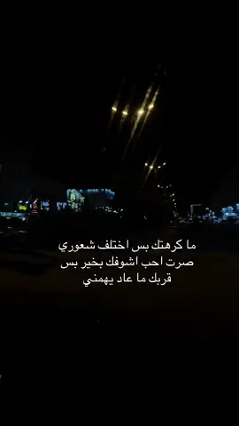 ما كرهتك بس اختلف شعوري صرت احب اشوفك بخير بس قربك ما عاد يهمني#الخرج 