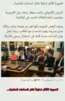 ‏الصورة الأكثر تداولاً خلال الساعات الماضية... الرئيس الأمريكي ترامب يجعل زعماء دول الأوروبية يجلسون أمامه لإيقاف الحرب في أوكرانيا. وصف البعض الصورة بأنها تعبر عن هيمنة ترامب وكأنه مدير مدرسة يقوم بالتحدث مع الطلاب، بينما عامل بوتن الند للند عندما قابله في استقبال رسمي بألاسكا.  #ترند  #اكسبلور 