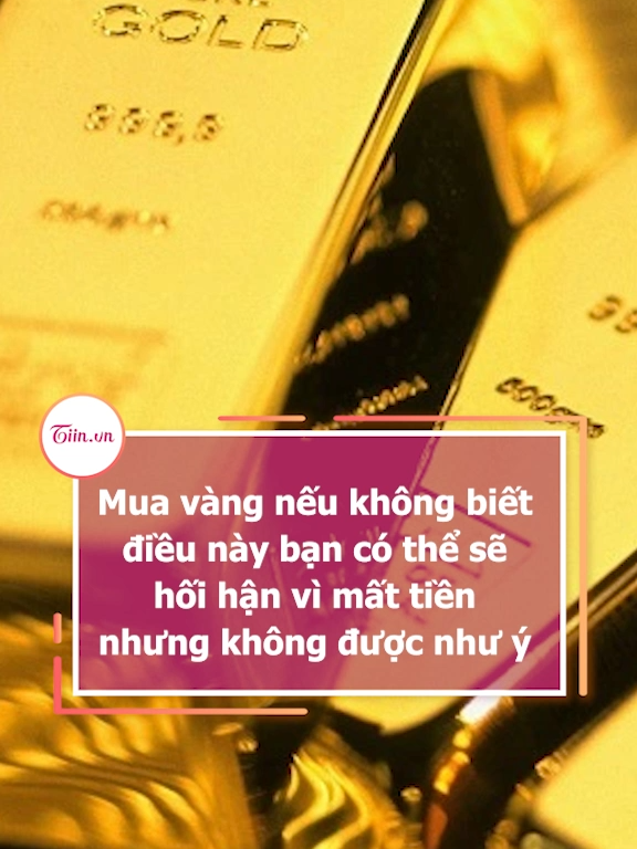 Mua vàng nếu không biết điều này bạn có thể sẽ hối hận vì mất tiền nhưng không được như ý