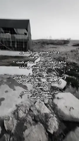 وهاي جيتي مِن الصور  ‏بَس ما عرفتَك  ‏ياهو المغيرك علي ذمة برُگبتك ؟  ‏ياهو تارس عينك وماخذ مُكاني ؟  ‏وآني حطيت أسمك بكُل الأغاني  ‏وأنتَ حتى بصورتَك گالب خلقتَك !  ‏هاي جيتي مِن الصور  ‏بَس ماعرفتَك !#حب #شعر #شعراء_وذواقين_الشعر_الشعبي_العراقي#المسحك #غزل 