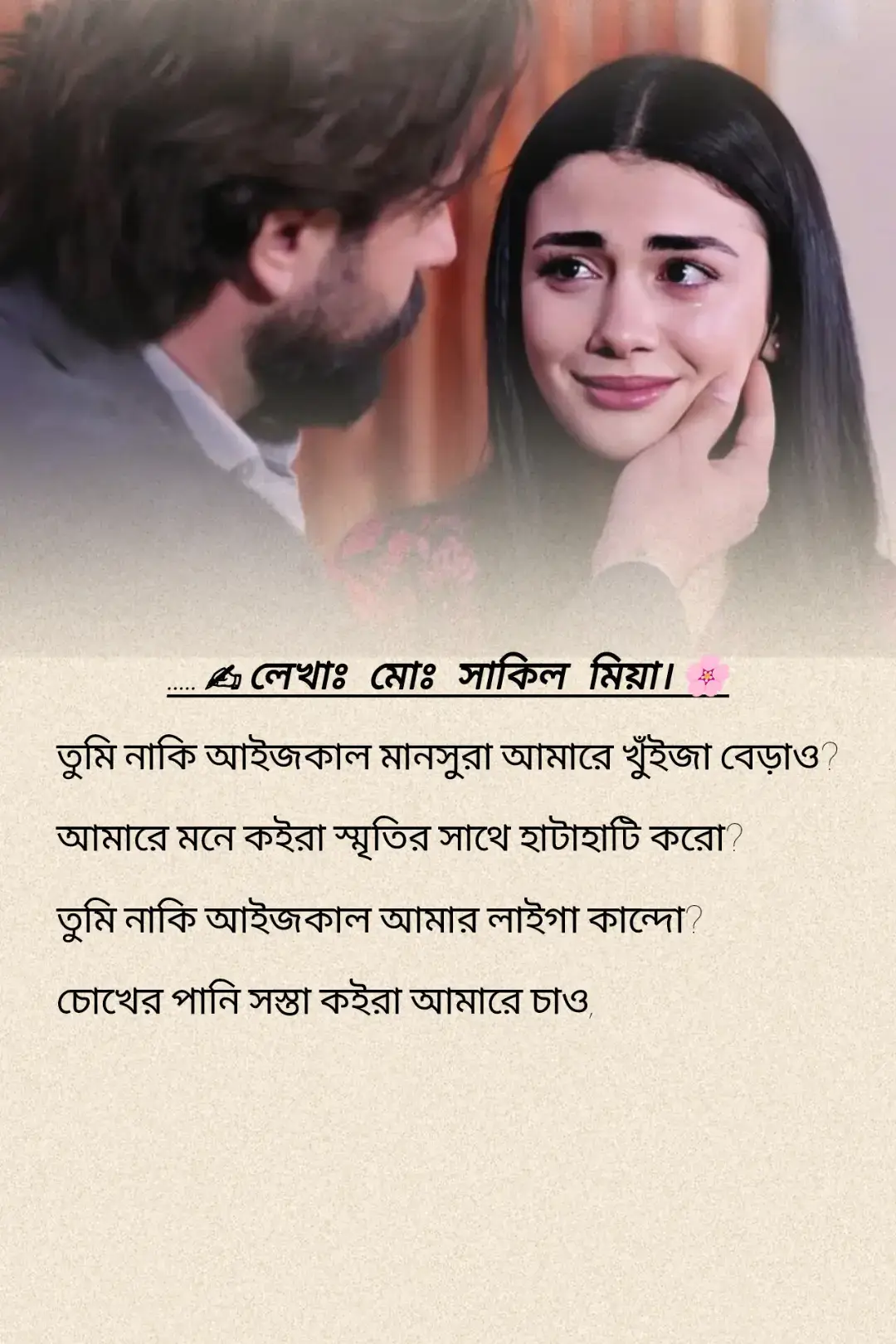 তুমি নাকি আইজকাল মানসুরা আমারে খুঁইজা বেড়াও? আমারে মনে কইরা স্মৃতির সাথে হাটাহাটি করো? তুমি নাকি আইজকাল আমার লাইগা কান্দো? চোখের পানি সস্তা কইরা আমারে চাও, চোখের কাছে, বুকের কাছে? চোখের জলে কাজল মুইছতে মুইছতে আমার ভেতর আউলা ঝাউলা হইয়া হাপায়া উঠো? বালিশে মুখ গুইজা দাও? তুমি কেমন করে ভোরের আলোয় আমার নাম ডাকো? আমার ভেতর থেইকা যে স্মৃতি ঘুরে বেড়ায়, তোমার চোখের জল সেই স্মৃতিকে জলে ভাসায়। আমি যেন হারাই, তুমি যেন খুঁজো, এখনো মানসুরা, তুমি কি বুঝো এই ব্যথা? মাছরাঙা পাখি যেমন কইরা মাছ শিকারের লাইগা ঘাপটি মাইরা বইসা থাহে জলের দিকে একনজরে চাইয়া, তেমন কইরা তুমি নাকি আইজকাল আমারে হারানো পথে চাইয়া থাহো? তোমার হারানোর ব্যথা বুকের ভেতর ফুড়ুৎ ফুড়ুৎ কইরা বেড়ায়, ফুড়ুৎ কইরা উড়ে যায় পরাণ পাখি যেমন কইরা, আমি কি ওভাবে তোমারে উড়াইয়া নেই? তুমি নাকি আইজকাল হারানোর বিজ্ঞাপন চিত্র আঁকো আমার ছবি? পাও নাকি টের আমার কথার ভেতর তোমার স্বপ্ন আশা? সেলাই দাও কথার লগে কথারে। আমি প্রতিটা দিন মনে করি, যদি তুমি আমার পাশে থাকতো, আমার ভেতরের অন্ধকারে আলো হতো। তুমি নাকি আইজকাল আমার লাইগা আফসোস করো? যেমন কইরা আফসোস করে জেলে তার হাতের নাগালে পাওয়া ছুইটা যাওয়া মাছের লাইগা। এখন এসব ক্যান করো? যেইখানে কিনা ভেতর থেইকা তুমি দরজায় খিল দিয়া তাড়ায়া দিছো আমারে, ক্যান করো? ফালাইয়া দেওয়া থুথু কি আর মুখের ভেতর নেওয়ান যায়, কও? আমি তোমার জন্য অপেক্ষা করি, প্রতিটি মুহূর্তে তোমার স্মৃতিতে ডুবে থাকি। আমি শুনি তোমার নিঃশ্বাস, আমি দেখি তোমার অচেনা চোখের আলো, আমি ছুঁই না তোমাকে, কিন্তু তোমার ছোঁয়া পাই স্মৃতির মধ্যে। আমার ভেতর আগুন জ্বলে, তুমি যেন বৃষ্টি হয়ে ঢোকে। আমি মানসুরা, তুমি কি জানো? আমার বুকের ব্যথা, আমার চেঁচামেচি, সব তোমার জন্য। তুমি যদি বুঝতে পারো, তুমি যদি সত্যিই খুঁজো, আমার হারানো অংশগুলোকে, তুমি তখন আমার কাছে আসবে, আমি তখন তোমার জন্য বাঁচব। আমার মনে পড়ে সেই দিনগুলো, যখন আমরা হেসে ঘুমাতে যেতাম। তুমি ছিলে পাশে, আমি ছিলাম পাশে, কোনো দুঃখের আগুন তখনও ছিল না। আমরা গল্প করতাম রাতভর, তুমি বলতেছিলে, “শাকিল, তুমি আমার স্বপ্ন।” আমি বলতাম, “মানসুরা, তুমি আমার প্রিয়।” আজও সেই কথাগুলো আমার কানে বাজে, তুমি কি আজও শুনতে পাও? আমি ভাবি, হয়তো তুমি ভাবো আমাকেও, আমার মতোই তুমি কি কাঁদি একা রাতে? আমার ভেতরে তুমিই, আমার চোখে তুমিই, আমার শ্বাসে তুমিই, আমার স্বপ্নে তুমিই। কিন্তু দূরে তুমি, আমি দূরে, ফলে একে অপরকে ছুঁতে পারি না। আমার হাত শুধু বাতাসে চলে যায়, তোমার হাতও হয়তো বাতাসে হেলায়। আমি চাই, একবারও যদি হাত ধরে বসতাম, আমি আর কিছু চাইতাম না। তুমি নাকি মানসুরা আমার কথা মনে রাখো? আমার নাম বারবার বলে মনে করো? আমি নাকি আজও তোমার স্বপ্নে আসি? যেমন তুমি আমার স্বপ্নে আসো? আমার চোখের জল তোমার জন্য, আমার হৃদয়ের গর্জন তোমার জন্য। আমি চাই শুধু একবার শুনতে, তুমি বলো, “শাকিল, আমি জানি তুমি আছো।” আমার দিনগুলো তোমার ছবি দিয়ে সাজানো, আমার রাতগুলো তোমার স্মৃতি দিয়ে ভরা। আমি বাঁচি শুধুই তোমার জন্য, আমি শ্বাস ফেই, শুধু তোমার জন্য। মানসুরা, তুমি কি জানো? আমি তোমার জন্য কতবার কাঁদি, আমি তোমার জন্য কতবার হাপায়া উঠি, আমি তোমার জন্য কতবার হারাই নিজেকে? তুমি কি জানো, যখন আমি তোমার কথা বলি, আমার ভেতরের সব ব্যথা হালকা হয়? আমি তোমার হাসি ভাবি, আমি তোমার চোখের আলো দেখার স্বপ্ন দেখি। আমার হৃদয় তোমার জন্য বাজে, আমার জীবন তোমার জন্য দাউল। আমি চাই, শুধু তুমি আমার পাশে থাকো, আমি চাই, তুমি বুঝো আমার চেঁচামেচি, আমি চাই, তুমি অনুভব করো আমার প্রার্থনা। ------ ✍️ লেখাঃ মোঃ সাকিল মিয়া।🌸 #viraltiktok #কষ্ট💔 