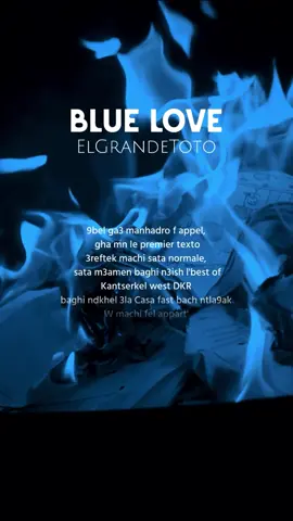ELGRANDETOTO || BLUE LOVE  💙🎧  #marocaine🇲🇦  #bleu_love #elgrandetoto #rapmarocain #bluelover @ELGRANDETOTO 🇲🇦  Lyrics ✨ 9bel ga3 manhadro f appel  gha mn le premier texto 3reftek machi sata normale  sata m3amen baghi n3ish l'best of Kantserkel west DKR baghi ndkhel 3la Casa fast bach ntla9ak W machi fel appart'  baghi t3erfini fuck la re-sta Tla9ina mchina l'restau' w machi 'ayi restau' T3echina fdak l'restau' li kent baghi nemchi lih sghir b Class S Meni l'karri manafe3ni castel Aquazzura pas de casse-tête Kanchoufek bent w b'fiston Baghi l'verdade masou9i f les scores Ta l9it rassi f'centre d'appel Gha talef w 7adi son