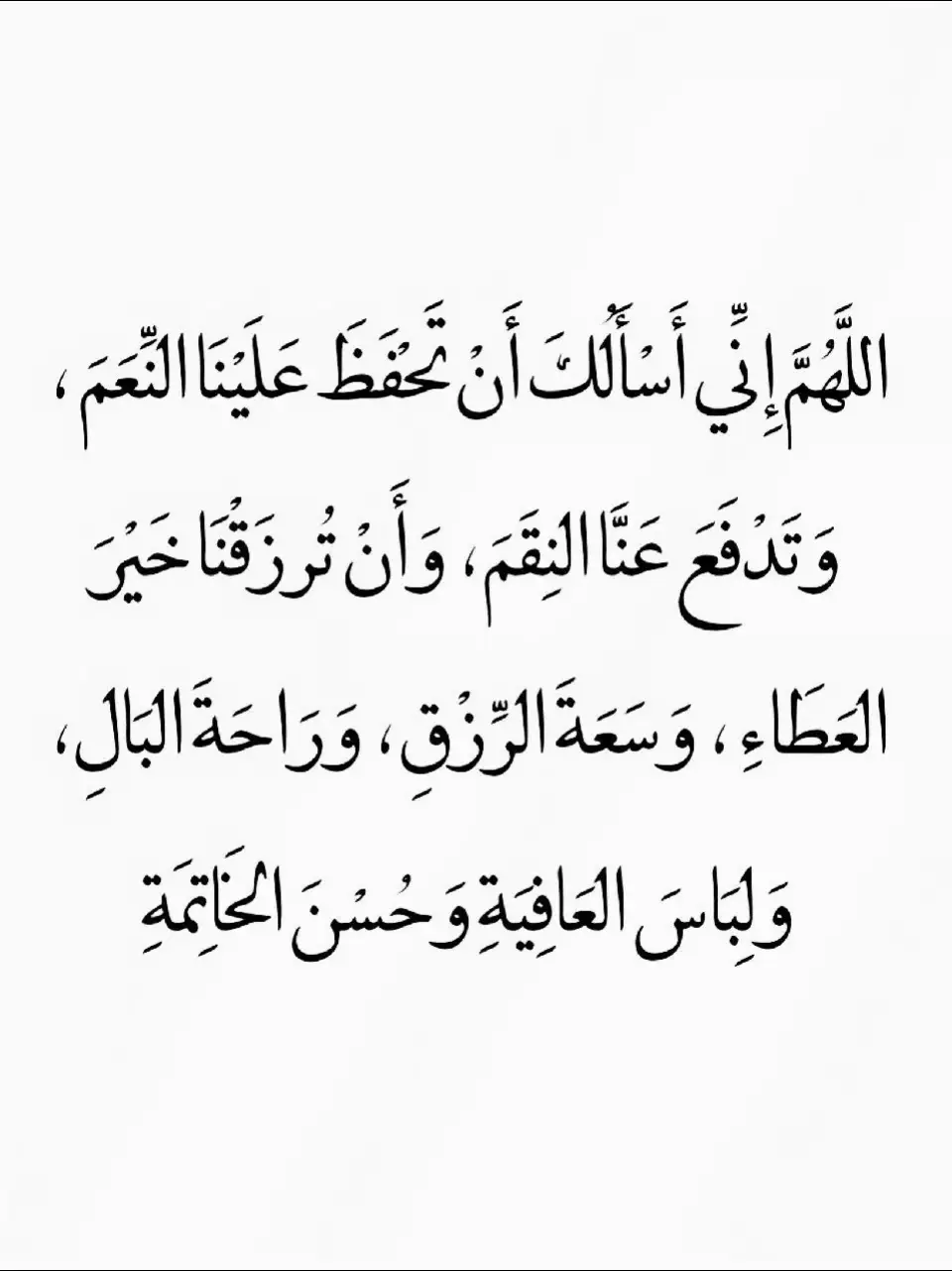 اللَّهُمَّ إِنِّي أَسْأَلُكَ أَنْ تَحْفَظَ عَلَيْنَا النَّعَمَ ، وَتَدْفَعَ عَنَّا النِقَمَ، وَأَنْ تُرزَقْنَا خَيْرَ العَطَاءِ ، وَسَعَةَ الرِّزْقِ ، وَرَاحَةَ البَالِ، وَلِبَاسَ العَافِيَةِ وَحُسْنَ الْخَاتِمَةِ #دعاء #دعاء_عظيم #دعاء_مستجاب #فوريو #اكسبلور