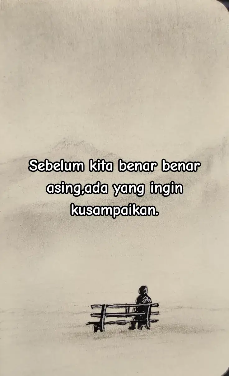 Sebelum kita benar-benar asing, biarkan aku menatapmu sekali lagi dengan hati yang utuh, meski mungkin matamu tak lagi menatap ke arahku. Aku ingin menyimpan semua kenangan itu, saat kita masih bisa berbagi cerita tanpa batas, tertawa karena hal-hal sepele, dan saling mencari meski hanya lewat kabar singkat. Aku tahu perlahan semuanya berubah, dari yang dulu begitu dekat, kini menjadi jarak yang tak terjembatani. Tapi sebelum kita benar-benar asing, aku ingin kau tahu bahwa aku tidak pernah menyesal pernah mengenalmu. Aku bersyukur atas setiap detik yang pernah kita jalani, walau kini semua hanya bisa kusimpan sebagai potongan kenangan. Sebelum kita benar-benar asing, izinkan aku berkata jujur pada diriku sendiri, aku rindu, aku pernah berharap kita bisa tetap bersama lebih lama, tapi takdir punya jalannya sendiri. Dan ketika akhirnya hari itu tiba, ketika kita sudah benar-benar asing, aku hanya bisa berharap hidupmu baik-baik saja, langkahmu ringan, dan senyummu tetap terjaga, meski aku tak lagi ada di sisimu. Karena mungkin memang begitulah takdirnya kita hanya ditakdirkan bertemu, bukan untuk bersama.