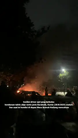 Mobil Brimob menabrak lalu melindas seorang ojek online. Video tersebut banyak beredar di media sosial. Kejadian ini terjadi saat petugas tengah melakukan pengamanan aksi unjuk rasa di kawasan Penjernihan, Jakarta Pusat, Kamis (28/8/2025). Terlihat massa berlarian menjauh. Namun, seorang pria yang berjaket ojek online terjatuh dan tertabrak. Mobil Brimob itu sempat berhenti sesaat sebelum kembali melaju, sehingga korban terlindas. Insiden tersebut memicu kemarahan massa. Mobil Barracuda itu kemudian melaju meninggalkan lokasi. Dari Peristiwa tersebut, Markas Maco Brimob Kwitang diserang ratusan Driver ojek online dan juga warga hingga suasana mencekam