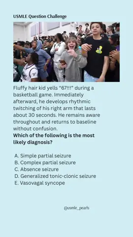 Kid in the stands yelling 67… neurons started cooking mid-game 🧠⚡ Med students, what’s the dx??” ⸻ #KidYelling67 #BasketballCrowd #USMLE #Step1 #Step2CK #Step3 #MedSchoolMemes #MedicalStudents #FutureMD #MedTok #MedSchoolLife #DoctorMemes #Neurology #SeizureDisorders #SimplePartial #ComplexPartial #Epilepsy #MedHumor #MedEd #NeuroTok #ResidencyBound #MedLife #StudyTok #MedSchoolProblems #MedStudentStruggles #StudyMotivation #MedTwitter #fyp #foryoupage #xyzbca #trending ⸻ Explanation: The episode involves brief focal twitching of the right arm, preserved awareness, and no postictal confusion, which is characteristic of a simple partial seizure. 	•	Complex partial seizure would involve impaired awareness or automatisms. 	•	Absence seizure causes brief staring spells with loss of awareness, not focal motor twitching. 	•	Generalized tonic-clonic seizure has loss of consciousness, bilateral motor activity, and postictal confusion. 	•	Vasovagal syncope involves transient loss of consciousness from hypotension, not focal rhythmic jerks. ⸻ Answer: A. Simple partial seizure ✅