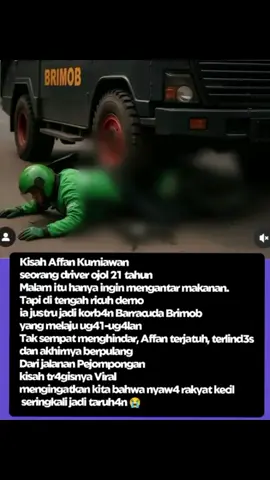 Malam di Pejompongan, Jakarta Pusat, mendadak mencek4m. Saat ricuh demo, mobil rantis Brimob Barracuda melaju kencang, men4brak seorang driver ojek online, Affan Kurniawan (21), yang tengah mengantar pesanan makanan. Saksi mata menyebut kendaraan itu melaju ug4l-ug4lan. Video viral memperlihatkan mobil sempat berhenti setelah men4brak, lalu tancap gas lagi, meninggalkan Affan terk4par. Ia sempat dibawa ke RSCM, namun ny4wanya tak tertolong. Kabar duka ini memicu kem4rahan m4ssa yang sempat melempari kendaraan tersebut. Affan, anak muda biasa asal Jatipulo, kini jadi simbol betapa ny4wa rakyat kecil begitu rapuh di tengah hiruk-pikuk kekuasaan. 🥀 Turut berduka cita. Sumber: Tribunnews, detikNews