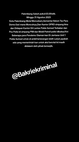 Palembang Subuh pukul:03.00wib. Minggu 31 Agustus 2025 Kota Palembang Mulai Mencekam,Sementar Belum Tau Para Demo Dari mana Munculnya,Dan Kantor DPRD simpang lima dan Didepan Kantor Dit Lantas Polda Sumsel Terbakar dan Pos Polisi di simpang PIM dan Mobil Patroli polisi dibakar,Kini Beberapa para Pendemo Diaman kan Di Jantaras Unit 1 Polda Sumsel untuk di ambil keterangan lebih Lanjut,apakah ada yang memerintah kan untuk aksi berutal ini masih didalami oleh pihak berwajib.