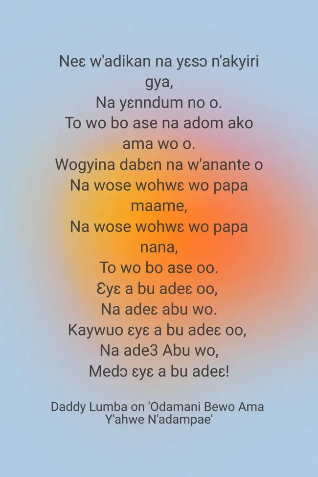 Neɛ w'adikan na yɛsɔ n'akyiri gya, Na yɛnndum no o. To wo bo ase na adom ako ama wo o. Wogyina dabɛn na w'anante o Na wose wohwɛ wo papa maame, Na wose wohwɛ wo papa nana, To wo bo ase oo. Ɛyɛ a bu adeɛ oo,  Na adeɛ abu wo. Kaywuo ɛyɛ a bu adeɛ oo,  Na ade3 Abu wo, Medɔ ɛyɛ a bu adeɛ!!